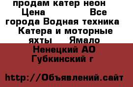 продам катер неон  › Цена ­ 550 000 - Все города Водная техника » Катера и моторные яхты   . Ямало-Ненецкий АО,Губкинский г.